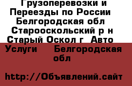 Грузоперевозки и Переезды по России - Белгородская обл., Старооскольский р-н, Старый Оскол г. Авто » Услуги   . Белгородская обл.